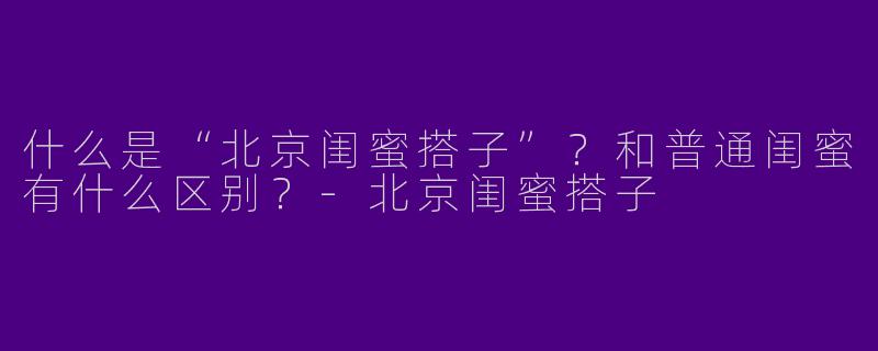 什么是“北京闺蜜搭子”？和普通闺蜜有什么区别？