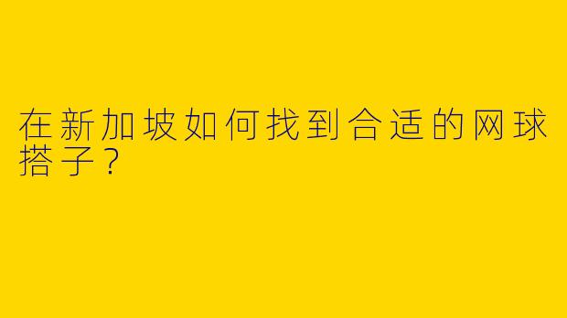 在新加坡如何找到合适的网球搭子？