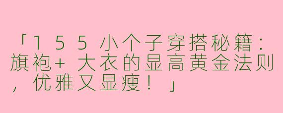 「155小个子穿搭秘籍：旗袍+大衣的显高黄金法则，优雅又显瘦！」