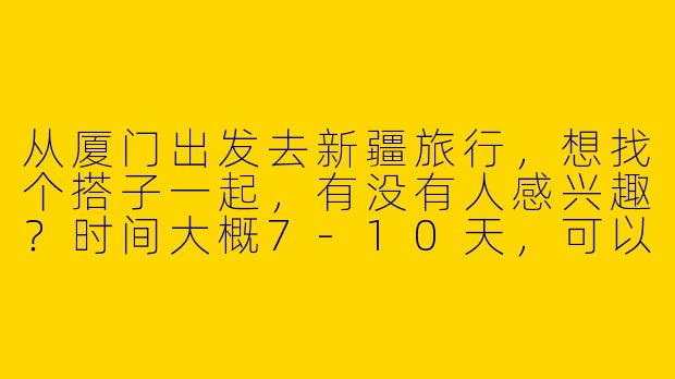 从厦门出发去新疆旅行，想找个搭子一起，有没有人感兴趣？时间大概7-10天，可以商量路线和预算！