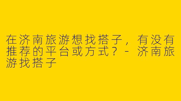 在济南旅游想找搭子，有没有推荐的平台或方式？