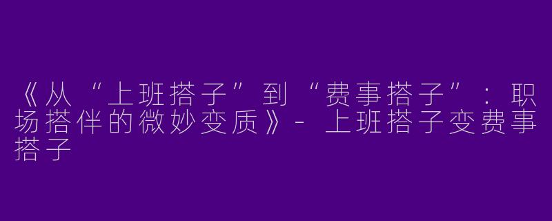 《从“上班搭子”到“费事搭子”：职场搭伴的微妙变质》-上班搭子变费事搭子