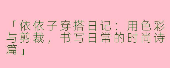 「依依子穿搭日记：用色彩与剪裁，书写日常的时尚诗篇」