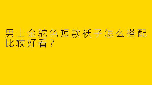 男士金驼色短款袄子怎么搭配比较好看？