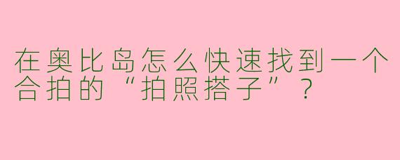 在奥比岛怎么快速找到一个合拍的“拍照搭子”？