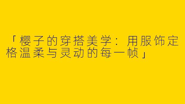 「樱子的穿搭美学：用服饰定格温柔与灵动的每一帧」