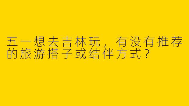 五一想去吉林玩，有没有推荐的旅游搭子或结伴方式？
