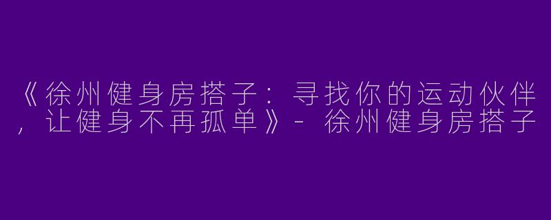 《徐州健身房搭子：寻找你的运动伙伴，让健身不再孤单》-徐州健身房搭子