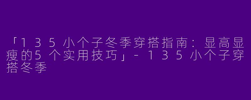 「135小个子冬季穿搭指南：显高显瘦的5个实用技巧」-135小个子穿搭冬季