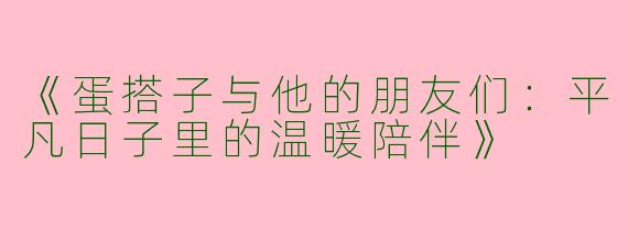 《蛋搭子与他的朋友们：平凡日子里的温暖陪伴》