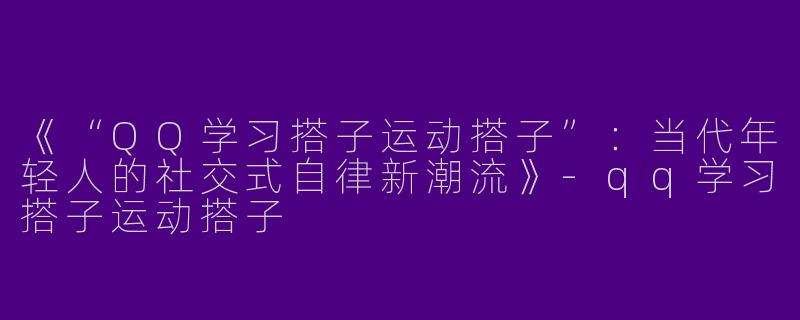 《“QQ学习搭子运动搭子”：当代年轻人的社交式自律新潮流》-qq学习搭子运动搭子