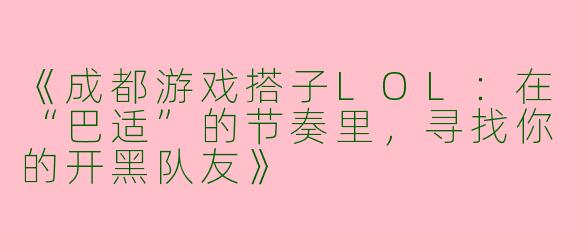 《成都游戏搭子LOL：在“巴适”的节奏里，寻找你的开黑队友》