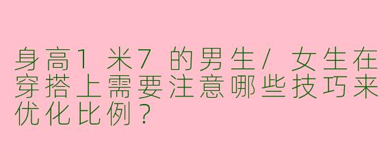 身高1米7的男生/女生在穿搭上需要注意哪些技巧来优化比例？