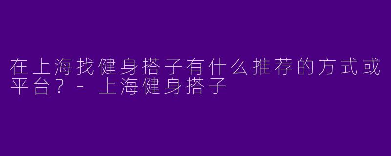 在上海找健身搭子有什么推荐的方式或平台？-上海健身搭子