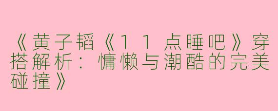 《黄子韬《11点睡吧》穿搭解析：慵懒与潮酷的完美碰撞》