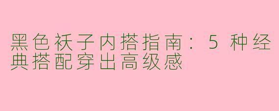 黑色袄子内搭指南：5种经典搭配穿出高级感