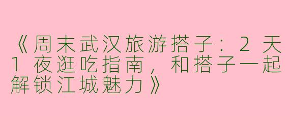 《周末武汉旅游搭子：2天1夜逛吃指南，和搭子一起解锁江城魅力》
