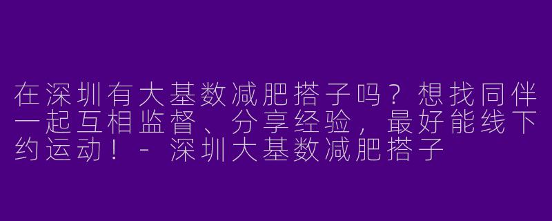 在深圳有大基数减肥搭子吗？想找同伴一起互相监督、分享经验，最好能线下约运动！-深圳大基数减肥搭子