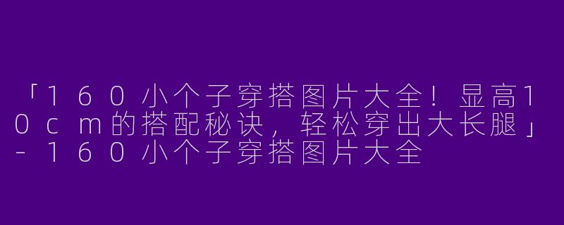 「160小个子穿搭图片大全！显高10cm的搭配秘诀，轻松穿出大长腿」-160小个子穿搭图片大全