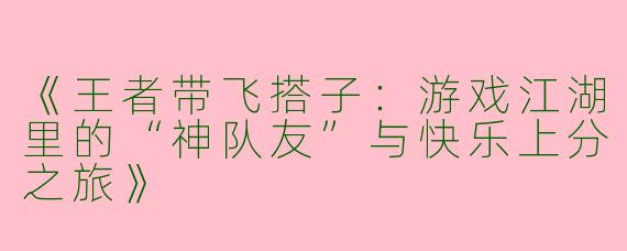 《王者带飞搭子：游戏江湖里的“神队友”与快乐上分之旅》