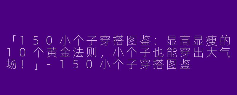 「150小个子穿搭图鉴：显高显瘦的10个黄金法则，小个子也能穿出大气场！」-150小个子穿搭图鉴