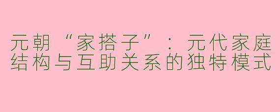 元朝“家搭子”：元代家庭结构与互助关系的独特模式