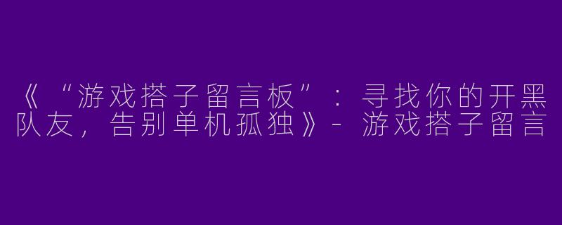 《“游戏搭子留言板”：寻找你的开黑队友，告别单机孤独》-游戏搭子留言