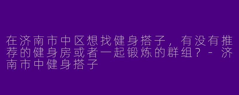 在济南市中区想找健身搭子，有没有推荐的健身房或者一起锻炼的群组？-济南市中健身搭子
