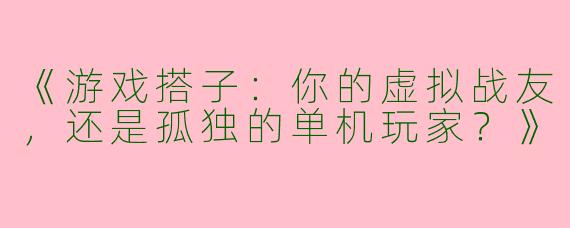 《游戏搭子：你的虚拟战友，还是孤独的单机玩家？》