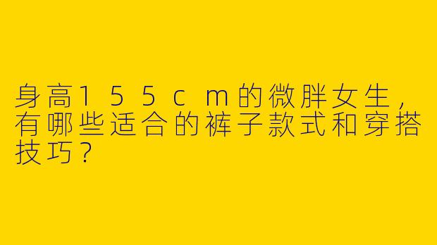 身高155cm的微胖女生，有哪些适合的裤子款式和穿搭技巧？