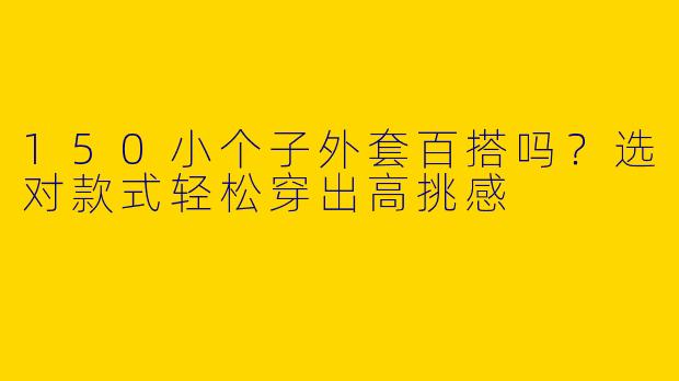 150小个子外套百搭吗？选对款式轻松穿出高挑感