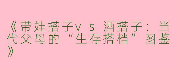 《带娃搭子vs酒搭子：当代父母的“生存搭档”图鉴》