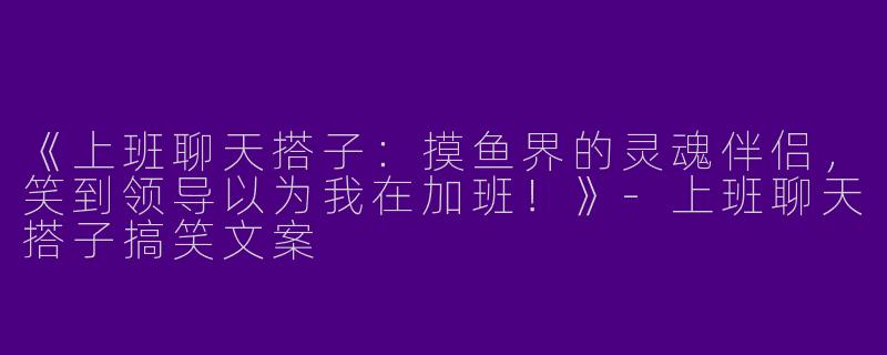 《上班聊天搭子：摸鱼界的灵魂伴侣，笑到领导以为我在加班！》-上班聊天搭子搞笑文案