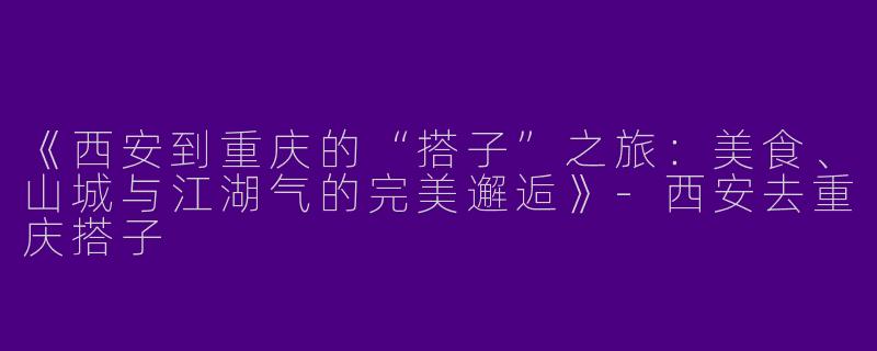 《西安到重庆的“搭子”之旅：美食、山城与江湖气的完美邂逅》-西安去重庆搭子