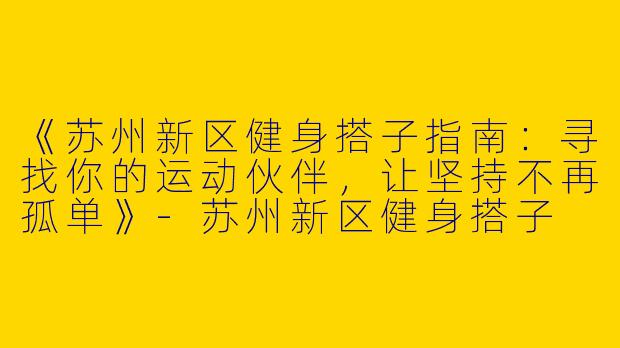 《苏州新区健身搭子指南：寻找你的运动伙伴，让坚持不再孤单》-苏州新区健身搭子