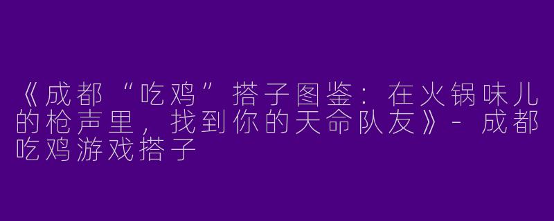 《成都“吃鸡”搭子图鉴：在火锅味儿的枪声里，找到你的天命队友》-成都吃鸡游戏搭子