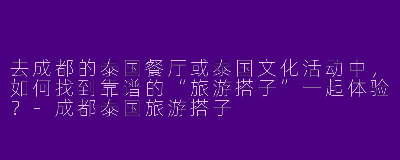 去成都的泰国餐厅或泰国文化活动中，如何找到靠谱的“旅游搭子”一起体验？