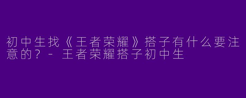 初中生找《王者荣耀》搭子有什么要注意的？-王者荣耀搭子初中生