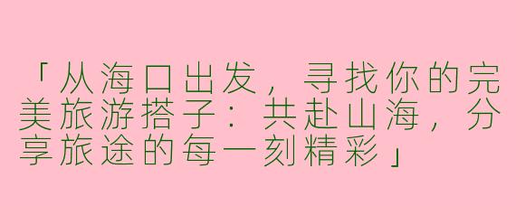 「从海口出发，寻找你的完美旅游搭子：共赴山海，分享旅途的每一刻精彩」