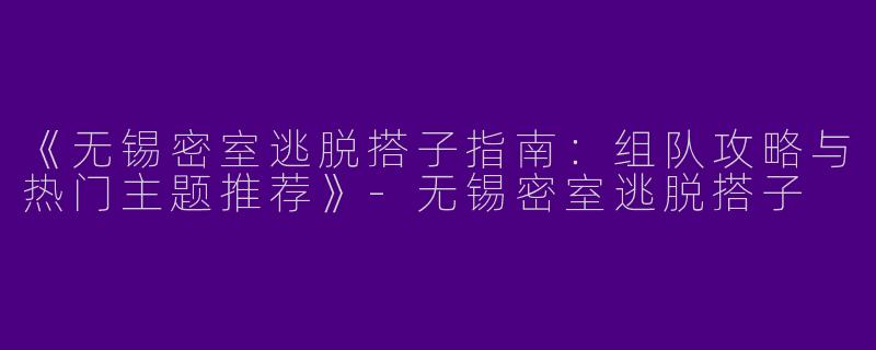 《无锡密室逃脱搭子指南：组队攻略与热门主题推荐》-无锡密室逃脱搭子