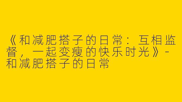 《和减肥搭子的日常：互相监督，一起变瘦的快乐时光》-和减肥搭子的日常