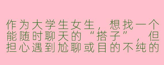 作为大学生女生，想找一个能随时聊天的“搭子”，但担心遇到尬聊或目的不纯的人，有什么建议吗？