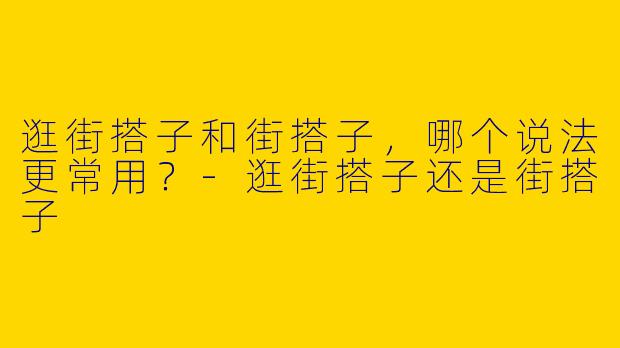 逛街搭子和街搭子，哪个说法更常用？-逛街搭子还是街搭子