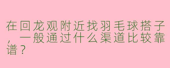 在回龙观附近找羽毛球搭子，一般通过什么渠道比较靠谱？