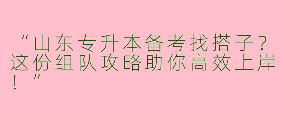 “山东专升本备考找搭子？这份组队攻略助你高效上岸！”