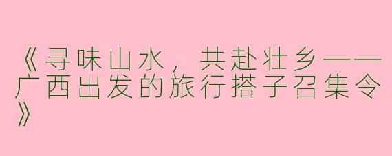 《寻味山水，共赴壮乡——广西出发的旅行搭子召集令》