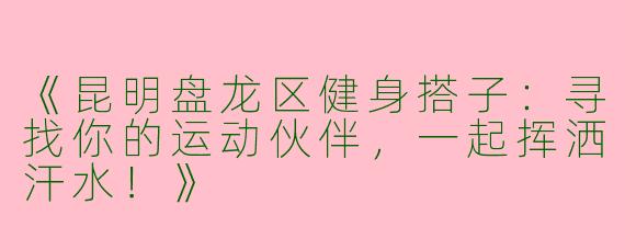 《昆明盘龙区健身搭子：寻找你的运动伙伴，一起挥洒汗水！》