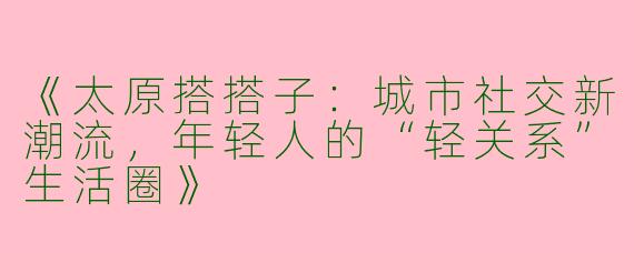 《太原搭搭子：城市社交新潮流，年轻人的“轻关系”生活圈》