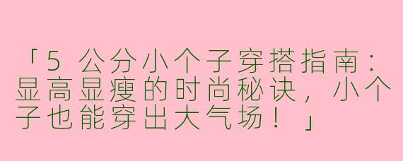 「5公分小个子穿搭指南：显高显瘦的时尚秘诀，小个子也能穿出大气场！」