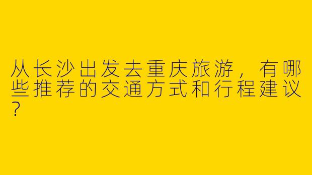 从长沙出发去重庆旅游，有哪些推荐的交通方式和行程建议？